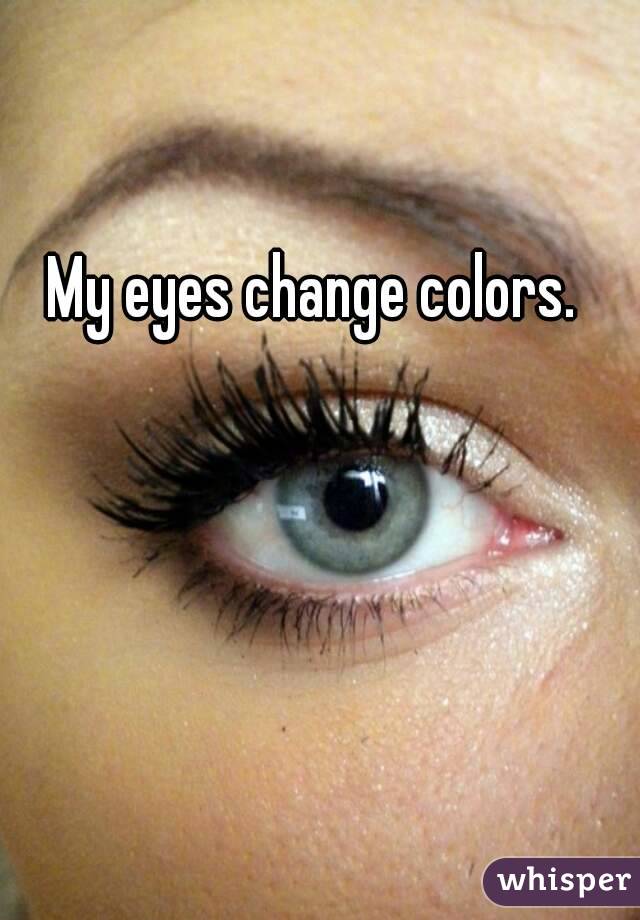 My eyes change colors.