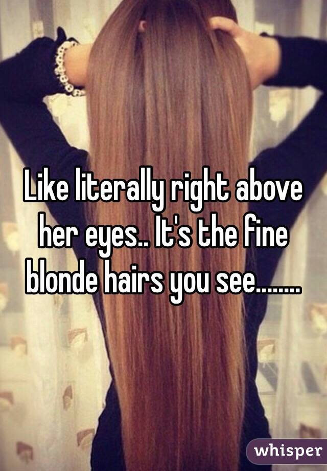 Like literally right above her eyes.. It's the fine blonde hairs you see........