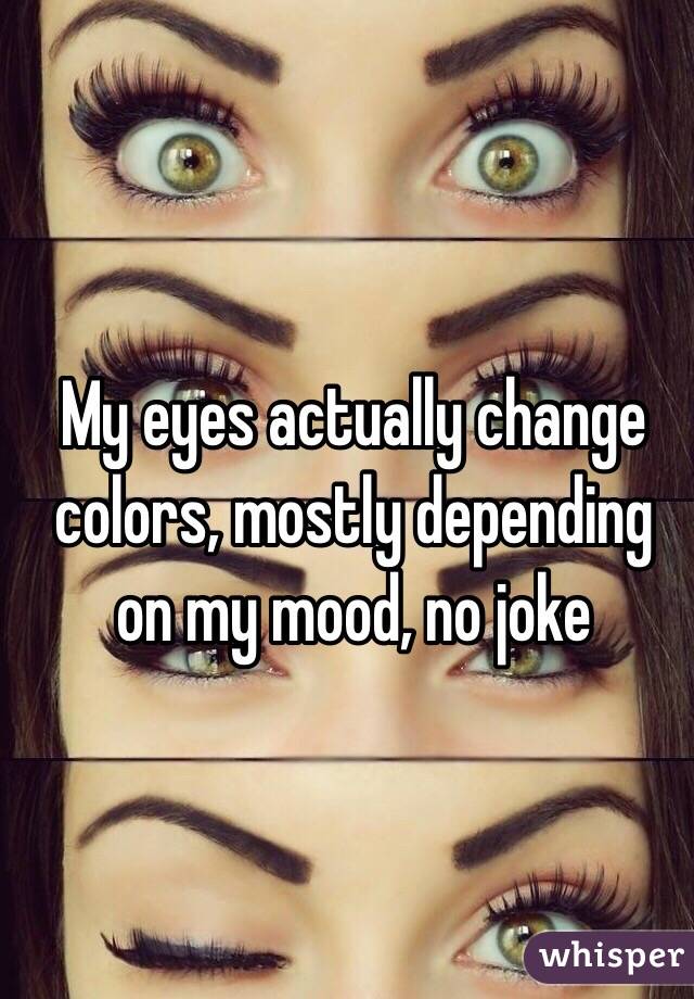 My eyes actually change colors, mostly depending on my mood, no joke