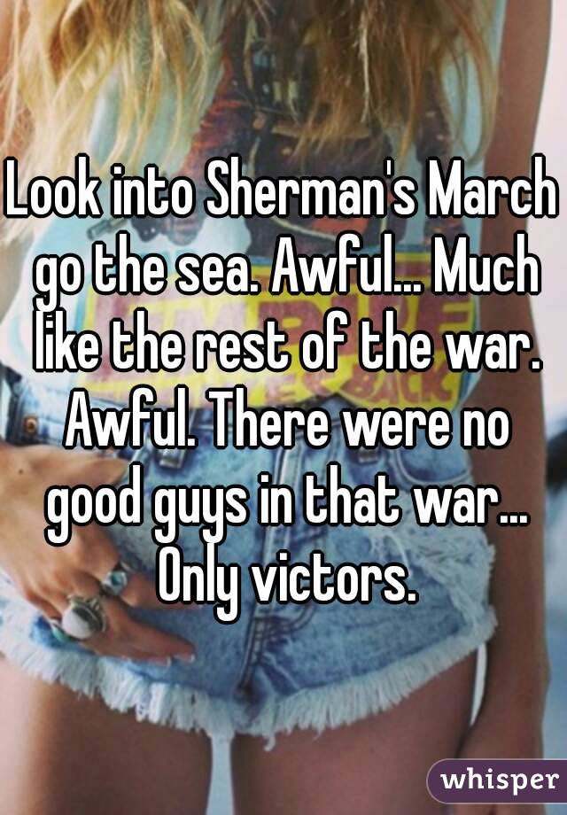 Look into Sherman's March go the sea. Awful... Much like the rest of the war. Awful. There were no good guys in that war... Only victors.