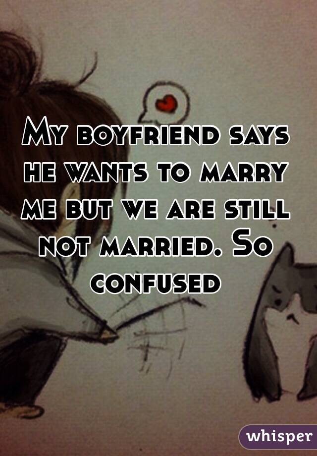 My boyfriend says he wants to marry me but we are still not married. So confused