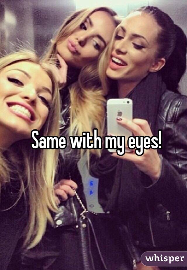 Same with my eyes!