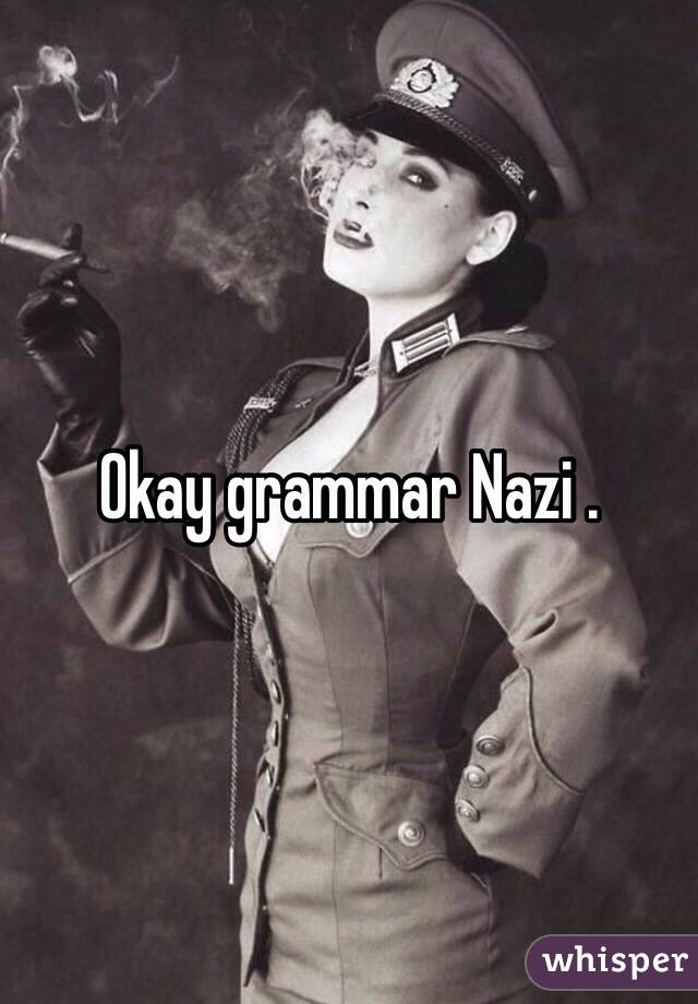 Okay grammar Nazi .