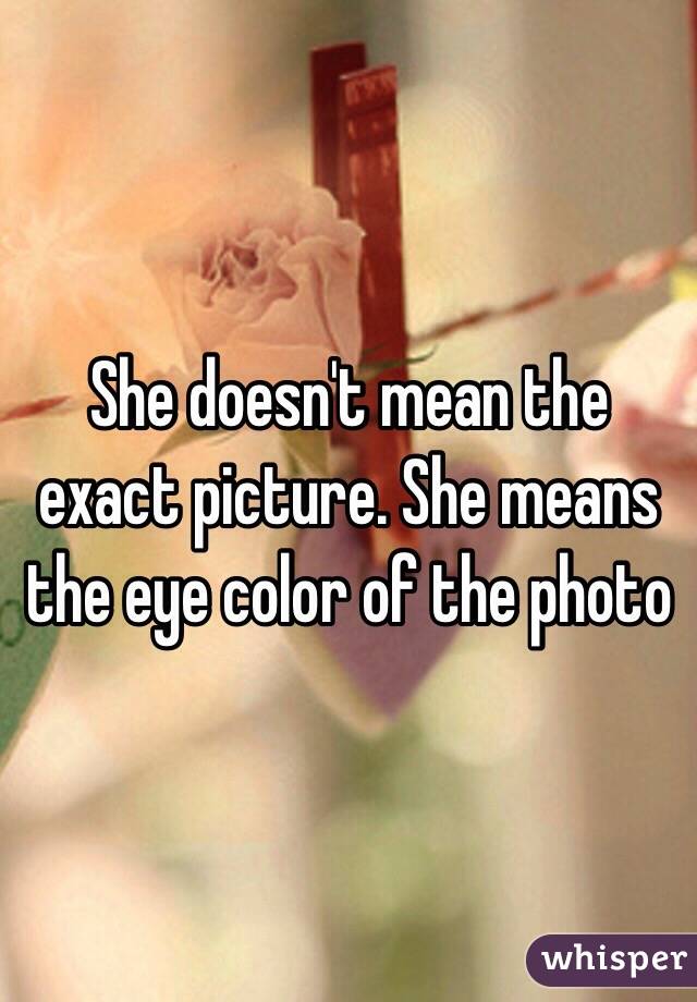 She doesn't mean the exact picture. She means the eye color of the photo 