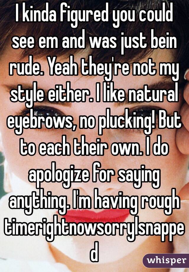 I kinda figured you could see em and was just bein rude. Yeah they're not my style either. I like natural eyebrows, no plucking! But to each their own. I do apologize for saying anything. I'm having rough timerightnowsorryIsnapped