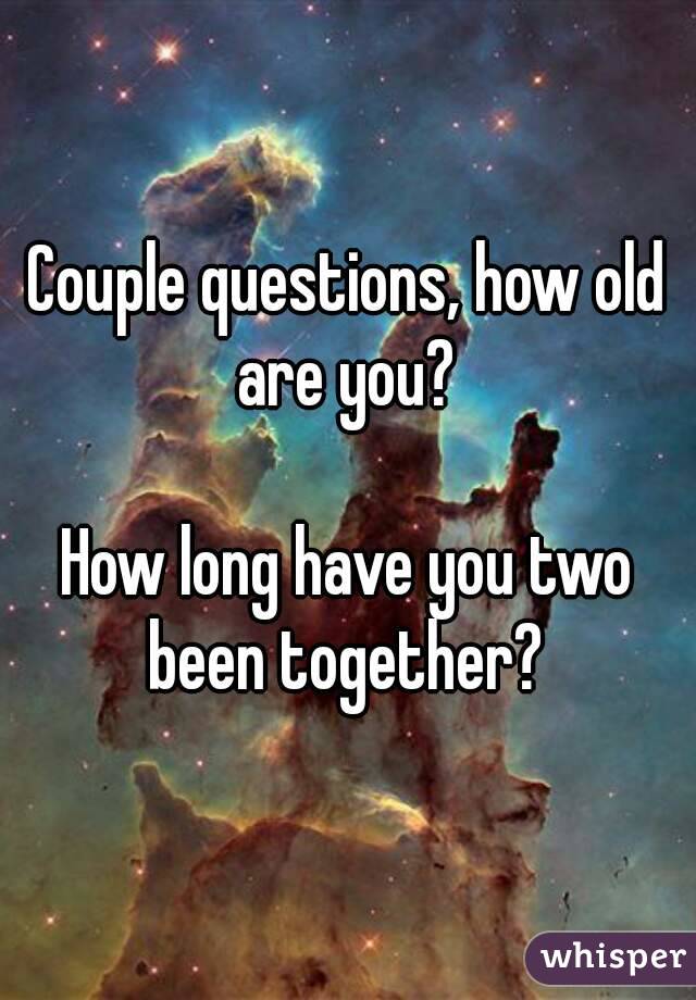 Couple questions, how old are you? 

How long have you two been together? 