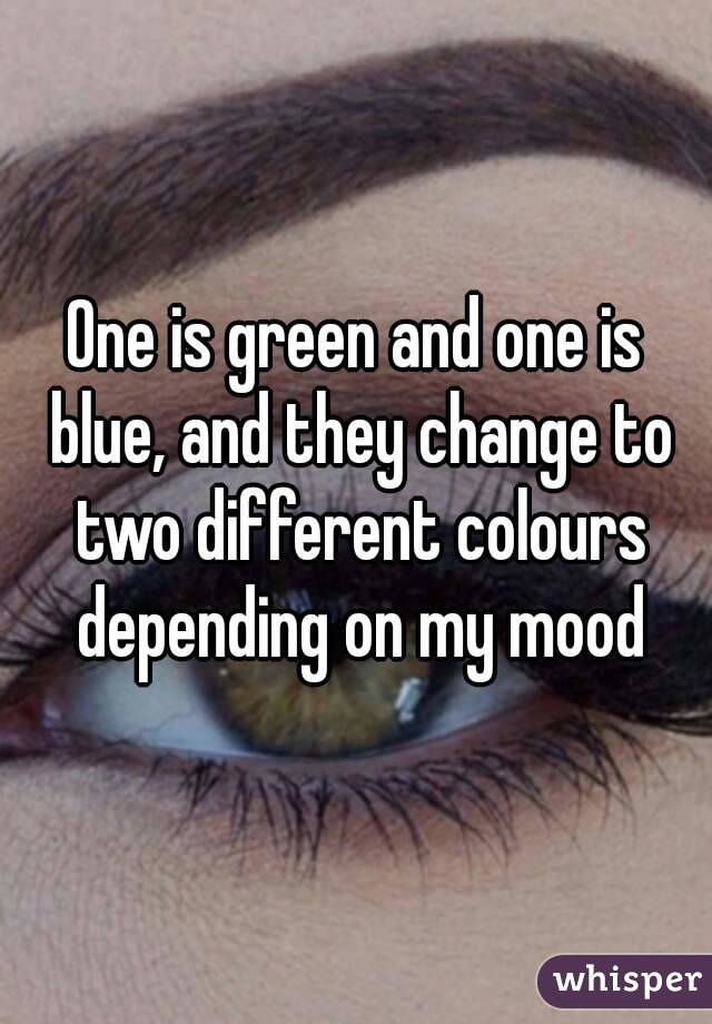 One is green and one is blue, and they change to two different colours depending on my mood