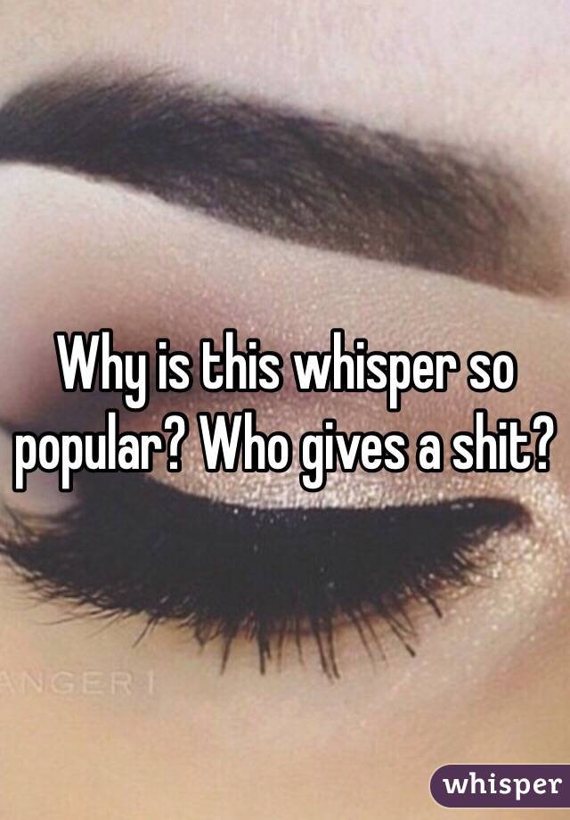 Why is this whisper so popular? Who gives a shit?