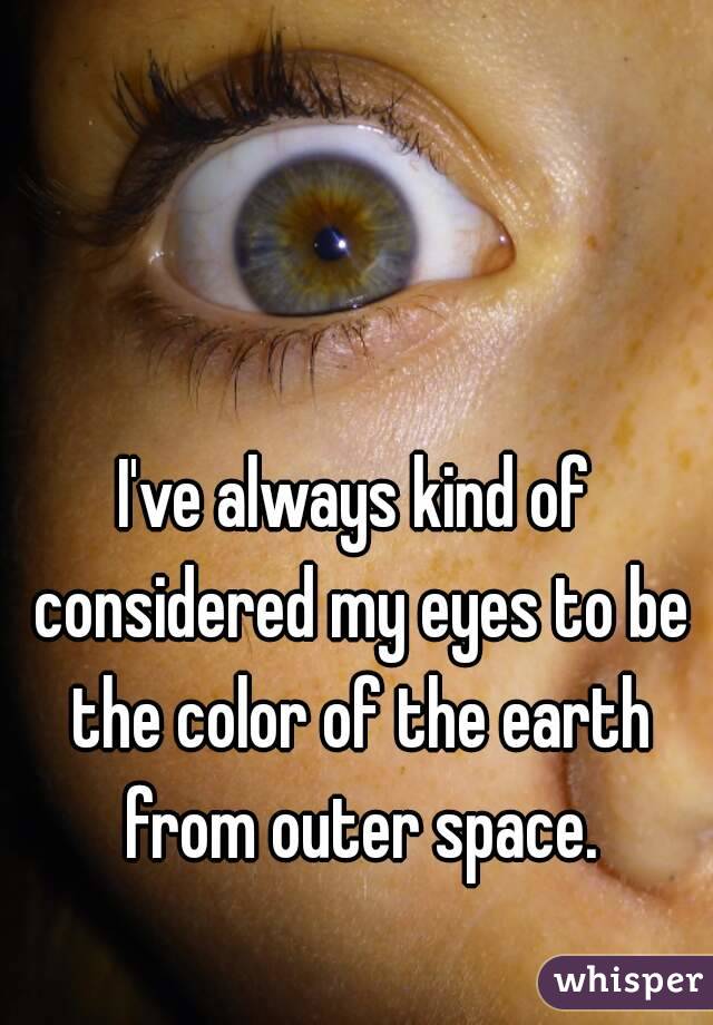 I've always kind of considered my eyes to be the color of the earth from outer space.
