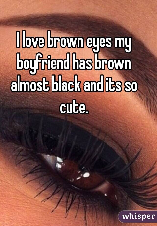 I love brown eyes my boyfriend has brown almost black and its so cute. 