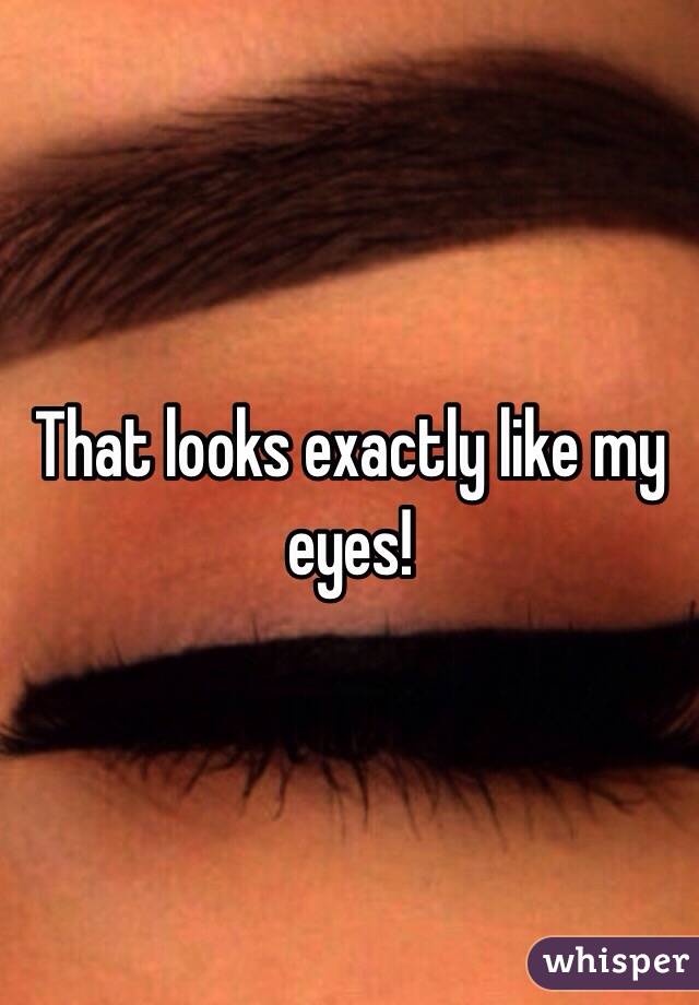 That looks exactly like my eyes! 