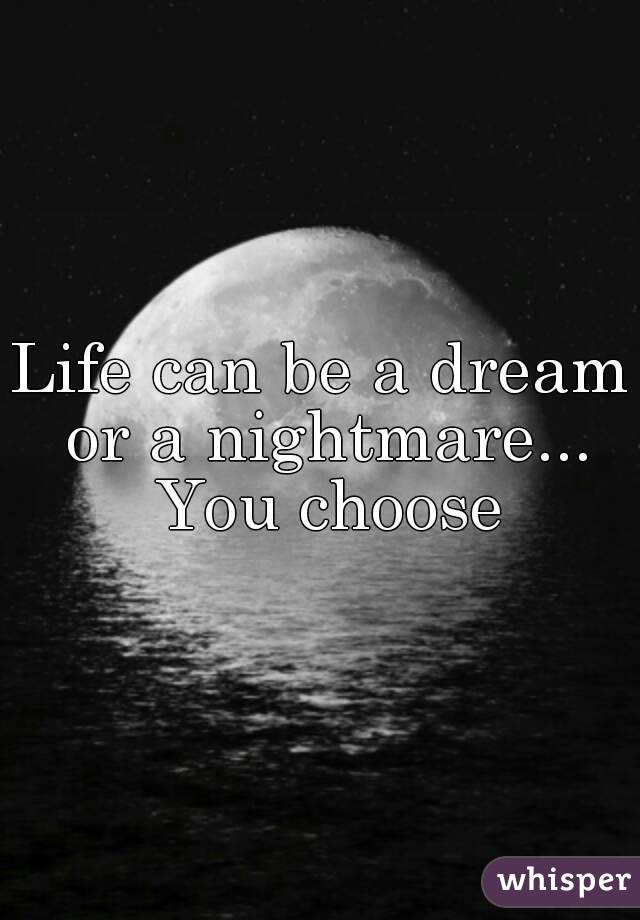 Life can be a dream or a nightmare... You choose