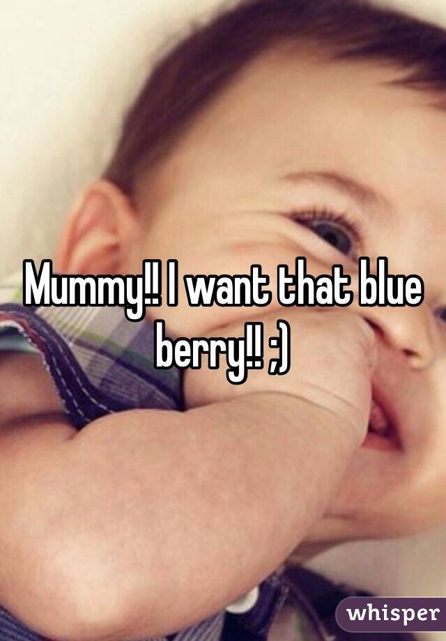 Mummy!! I want that blue berry!! ;)