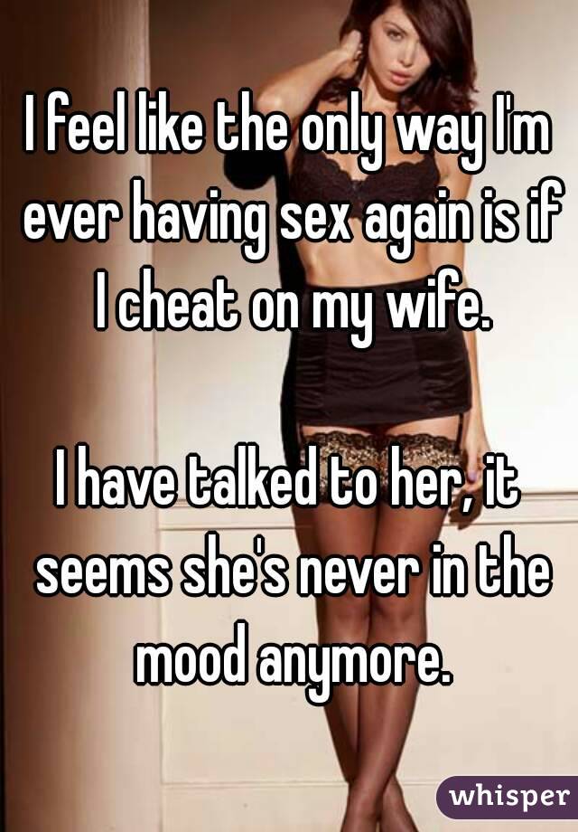 I Want Sex Everyday Or Close To It But She Is Never In The Mood So I Go Months Without It