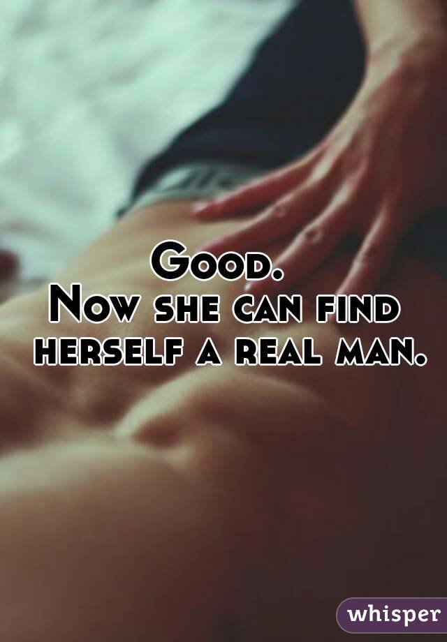 Good. 
Now she can find herself a real man.
