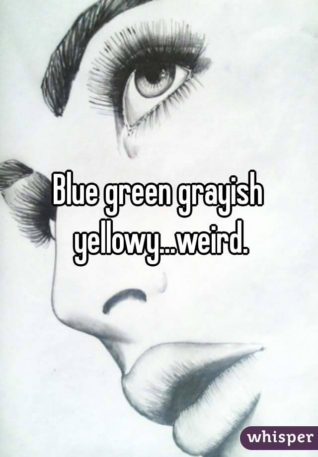 Blue green grayish yellowy...weird.