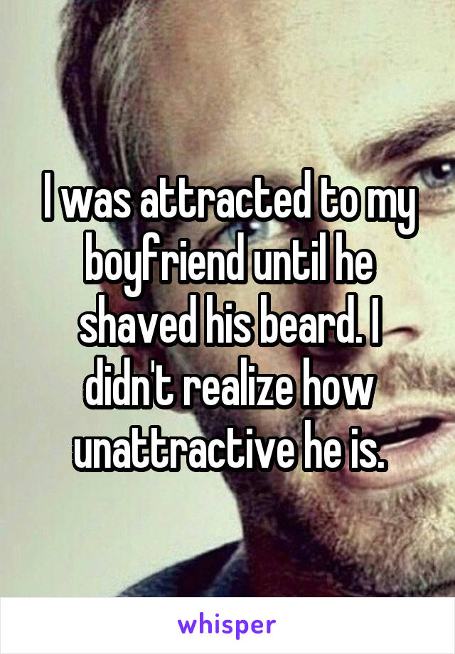 I was attracted to my boyfriend until he shaved his beard. I didn't realize how unattractive he is.