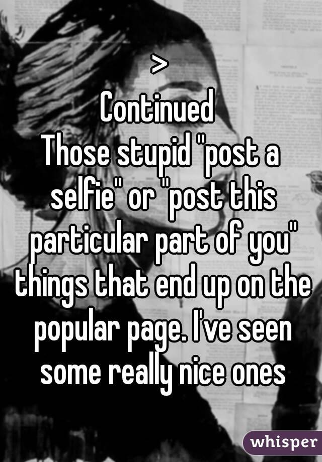 >
Continued 
Those stupid "post a selfie" or "post this particular part of you" things that end up on the popular page. I've seen some really nice ones