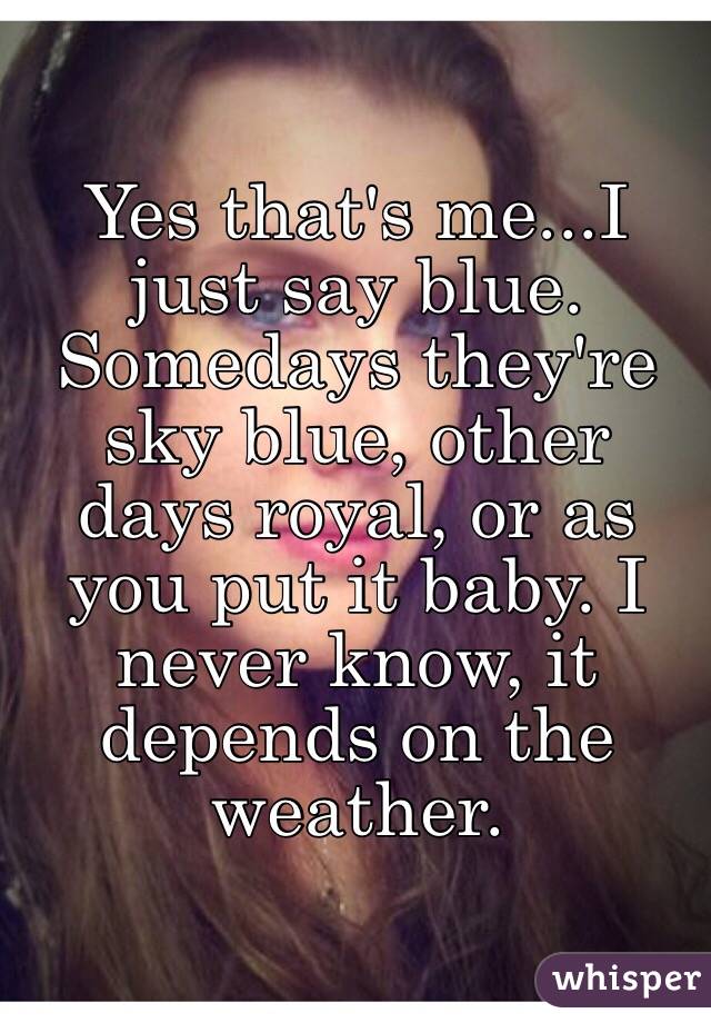 Yes that's me...I just say blue. Somedays they're sky blue, other days royal, or as you put it baby. I never know, it depends on the weather. 