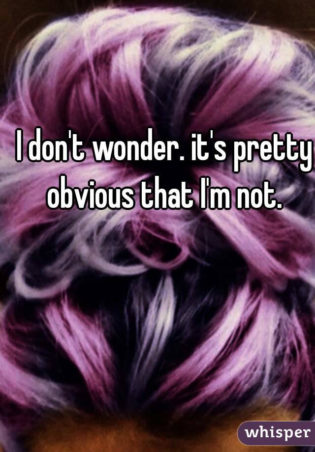 I don't wonder. it's pretty obvious that I'm not. 