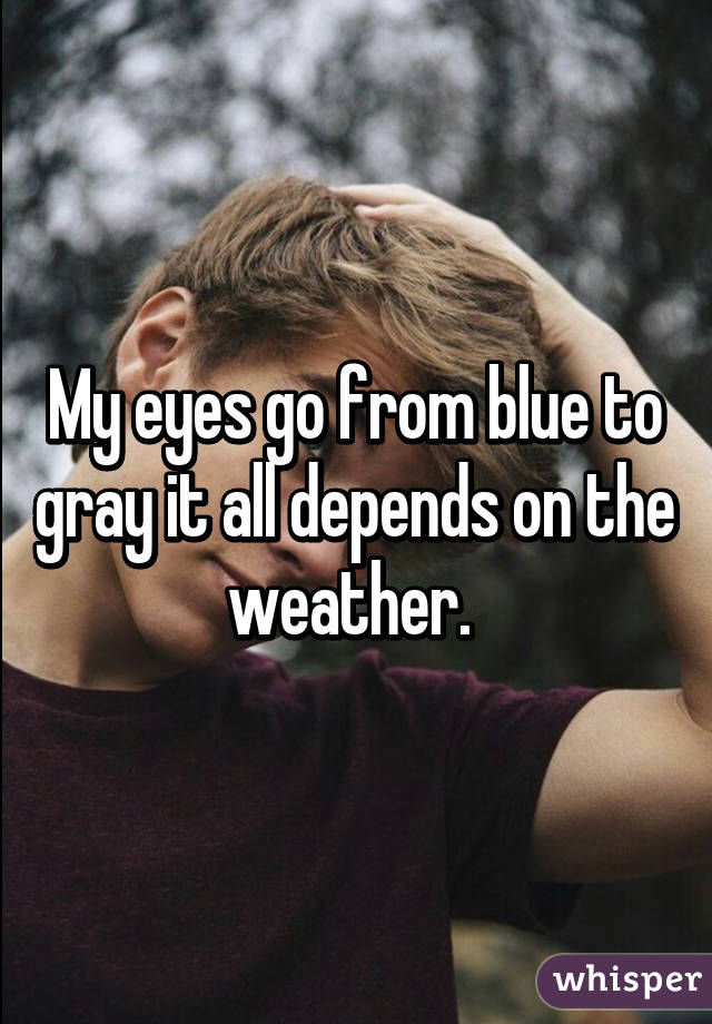 My eyes go from blue to gray it all depends on the weather. 