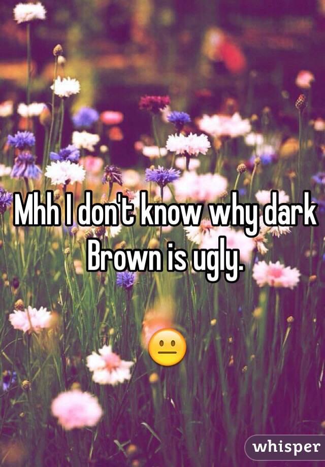 Mhh I don't know why dark Brown is ugly.

😐