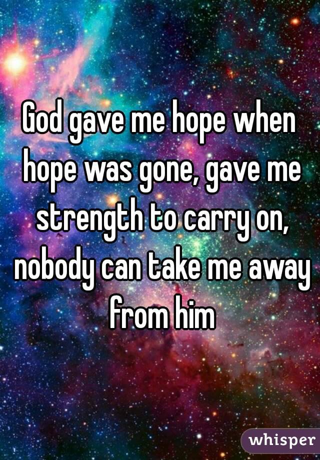 God gave me hope when hope was gone, gave me strength to carry on, nobody can take me away from him