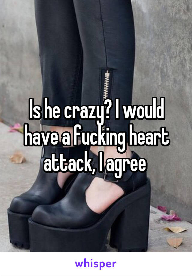 Is he crazy? I would have a fucking heart attack, I agree 