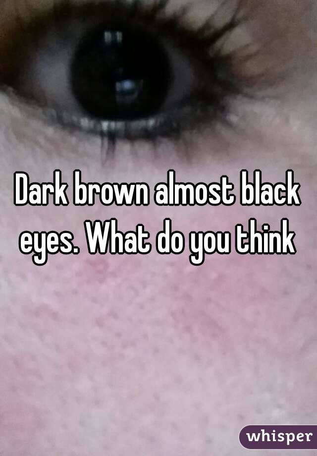 Dark brown almost black eyes. What do you think 