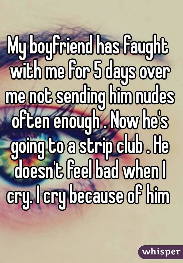 My boyfriend has faught with me for 5 days over me not sending him nudes often enough . Now he's going to a strip club . He doesn't feel bad when I cry. I cry because of him 