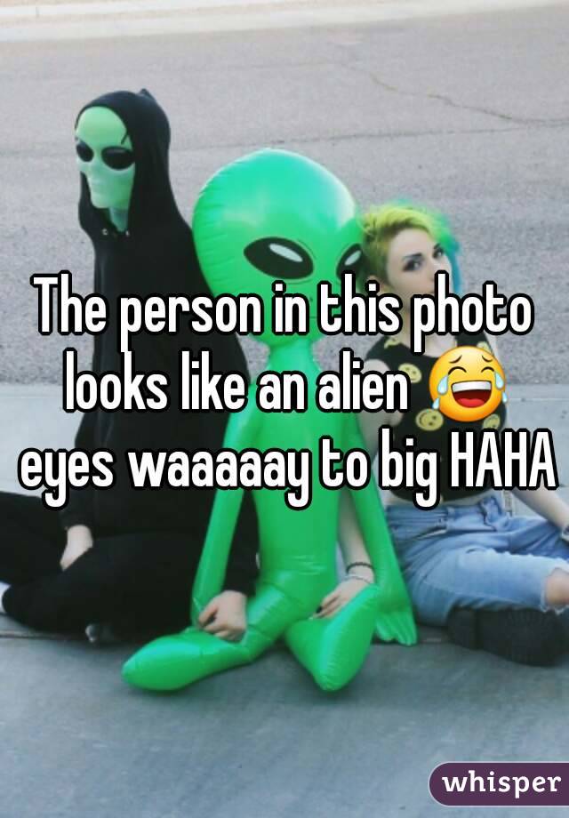 The person in this photo looks like an alien 😂 eyes waaaaay to big HAHA