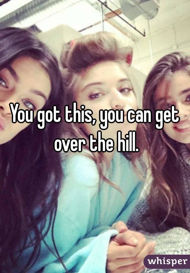 You got this, you can get over the hill.