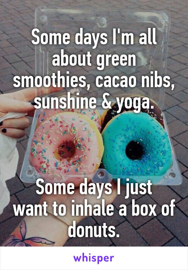 Some days I'm all about green smoothies, cacao nibs, sunshine & yoga.



Some days I just want to inhale a box of donuts.