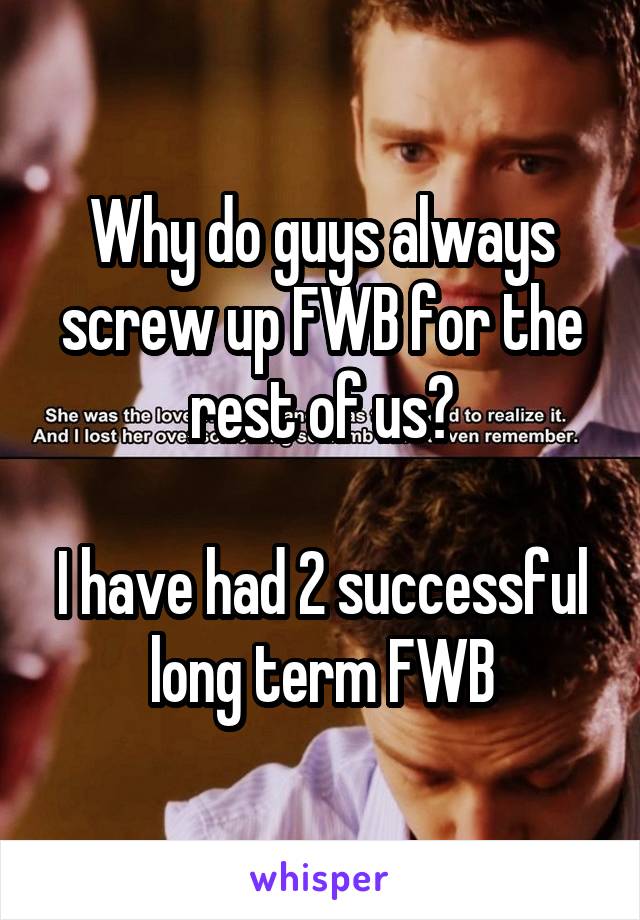Why do guys always screw up FWB for the rest of us?

I have had 2 successful long term FWB
