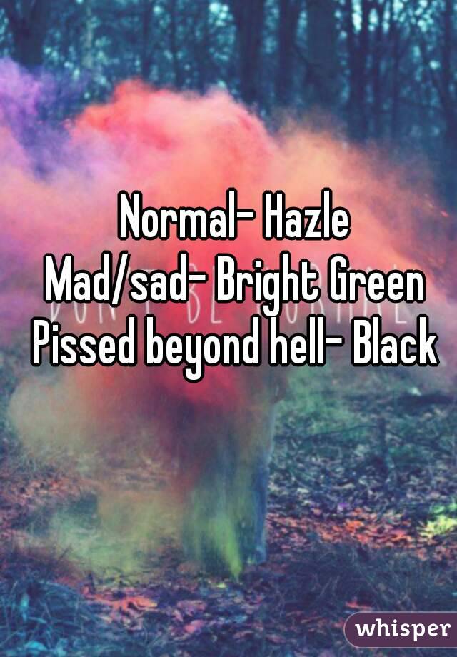 Normal- Hazle
Mad/sad- Bright Green
Pissed beyond hell- Black