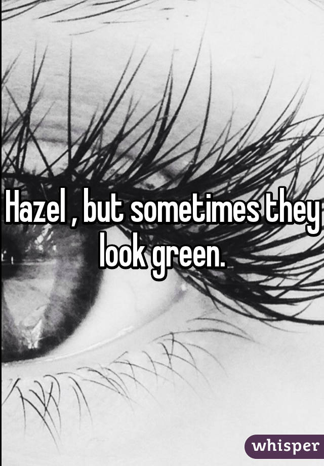 Hazel , but sometimes they look green.