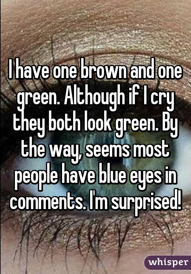 I have one brown and one green. Although if I cry they both look green. By the way, seems most people have blue eyes in comments. I'm surprised!