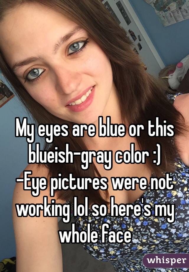 My eyes are blue or this blueish-gray color :)
-Eye pictures were not working lol so here's my whole face