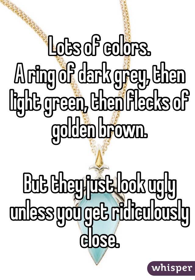 Lots of colors. 
A ring of dark grey, then light green, then flecks of golden brown. 

But they just look ugly unless you get ridiculously close. 