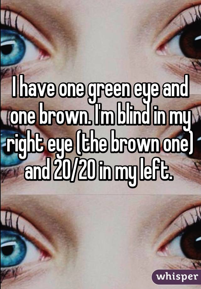 I have one green eye and one brown. I'm blind in my right eye (the brown one) and 20/20 in my left. 
