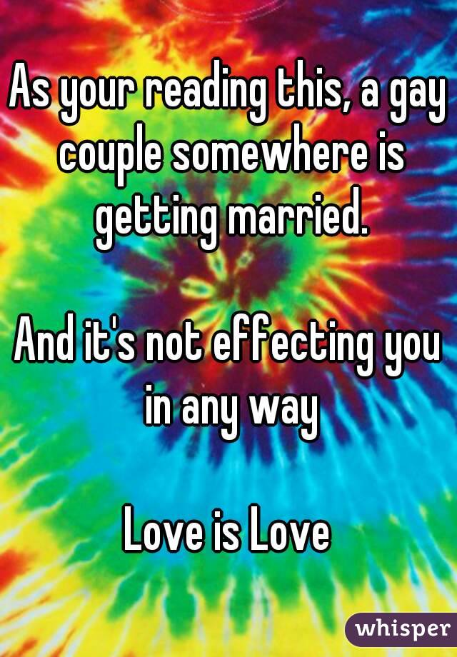 As your reading this, a gay couple somewhere is getting married.

And it's not effecting you in any way

Love is Love