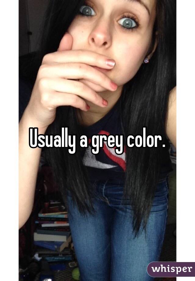 Usually a grey color. 