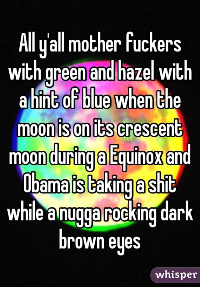 All y'all mother fuckers with green and hazel with a hint of blue when the moon is on its crescent moon during a Equinox and Obama is taking a shit while a nugga rocking dark brown eyes 