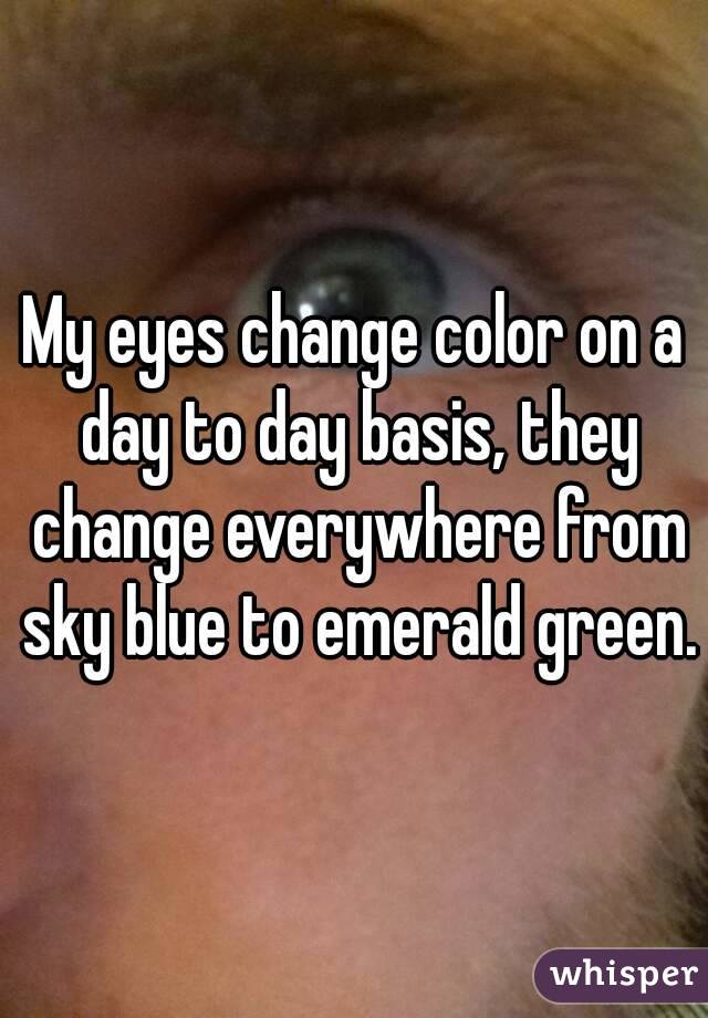 My eyes change color on a day to day basis, they change everywhere from sky blue to emerald green.