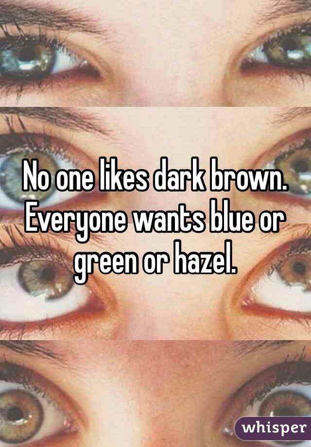 No one likes dark brown. Everyone wants blue or green or hazel.