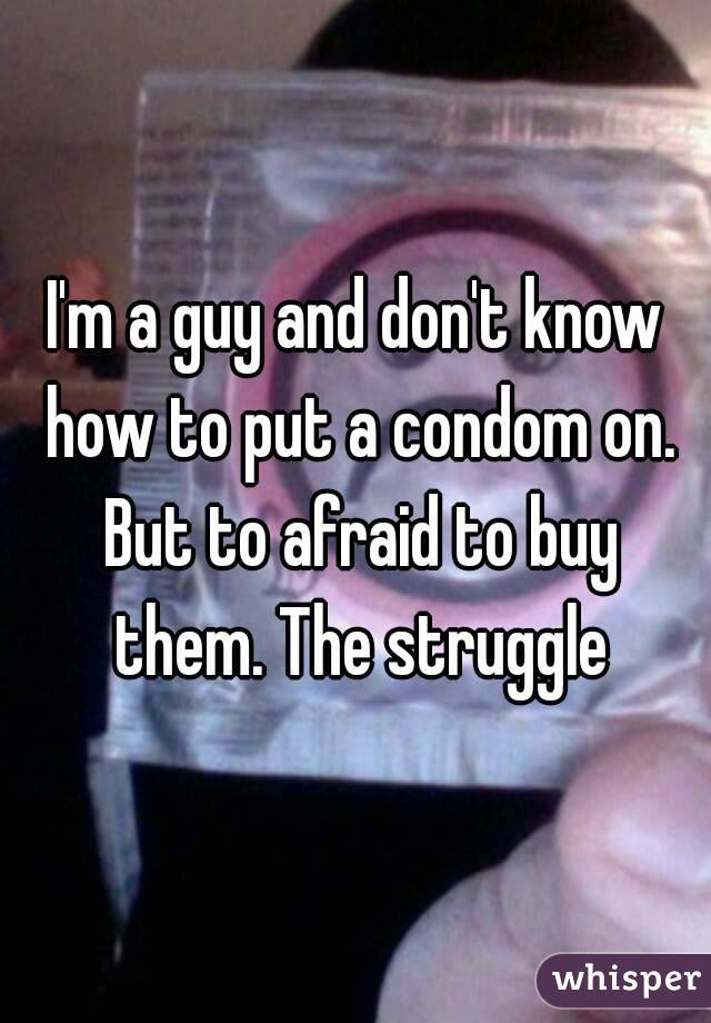 I'm a guy and don't know how to put a condom on. But to afraid to buy them. The struggle