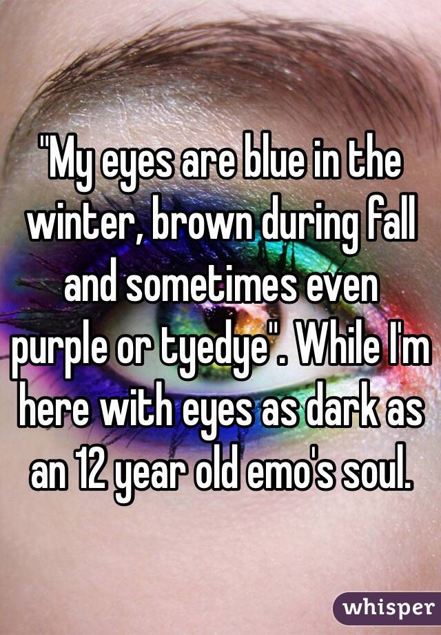 "My eyes are blue in the winter, brown during fall and sometimes even purple or tyedye". While I'm here with eyes as dark as an 12 year old emo's soul.