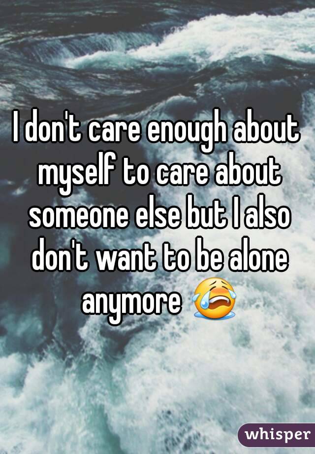 I don't care enough about myself to care about someone else but I also don't want to be alone anymore 😭