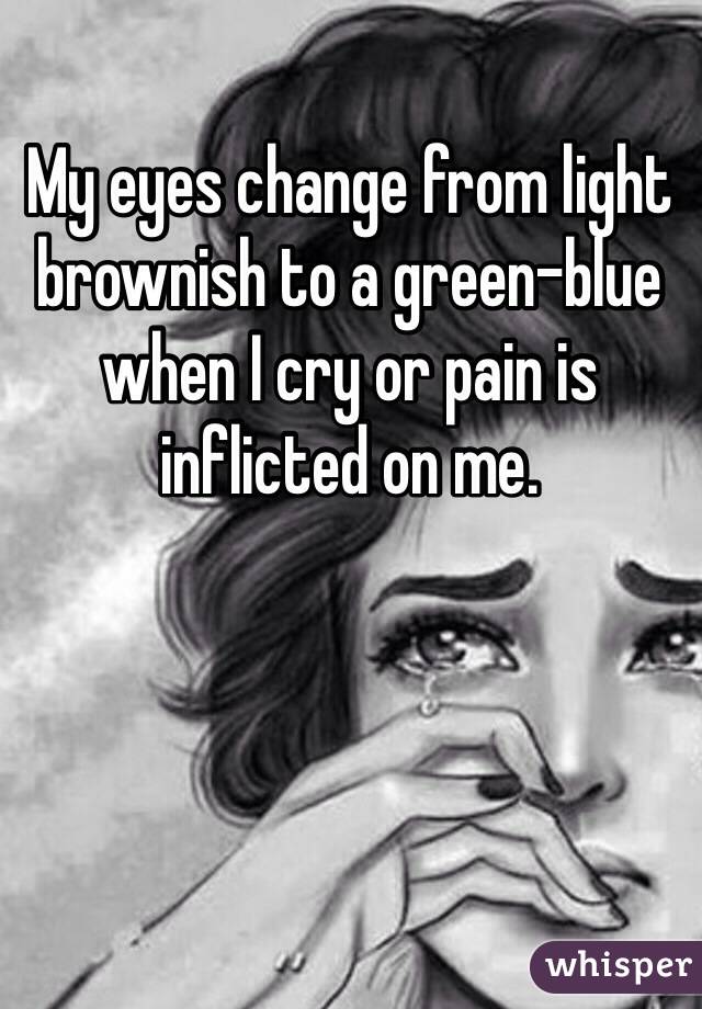 My eyes change from light brownish to a green-blue when I cry or pain is inflicted on me. 