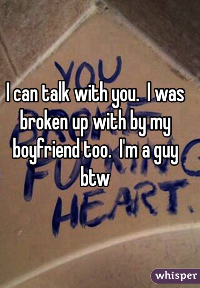 I can talk with you.  I was broken up with by my boyfriend too.  I'm a guy btw 